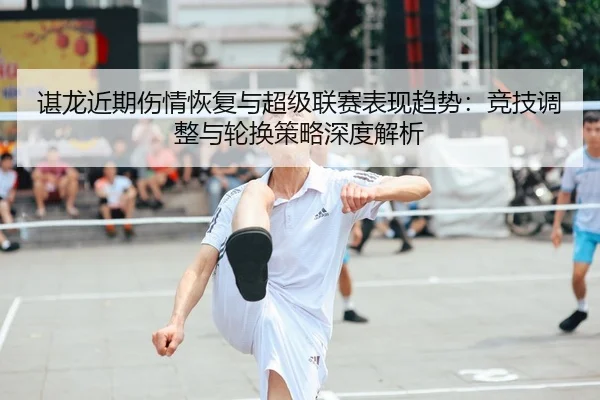 谌龙近期伤情恢复与超级联赛表现趋势：竞技调整与轮换策略深度解析