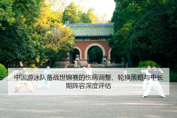 中国游泳队备战世锦赛的伤病调整、轮换策略与中长期阵容深度评估