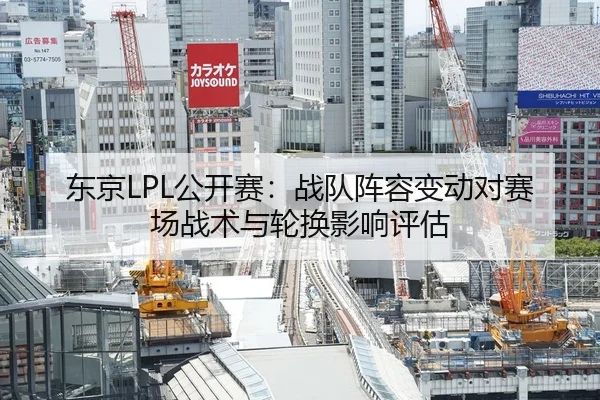 东京LPL公开赛：战队阵容变动对赛场战术与轮换影响评估